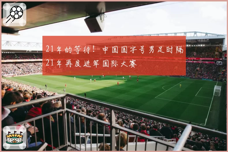 21年的等待！中国国字号男足时隔21年再度进军国际大赛
