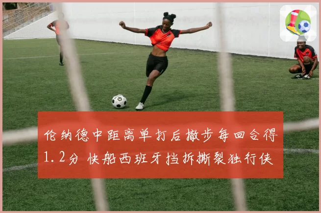 伦纳德中距离单打后撤步每回合得1.2分 快船西班牙挡拆撕裂独行侠联防