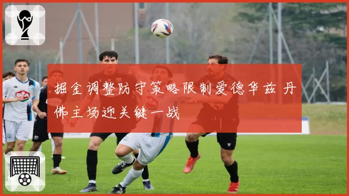 掘金调整防守策略限制爱德华兹 丹佛主场迎关键一战