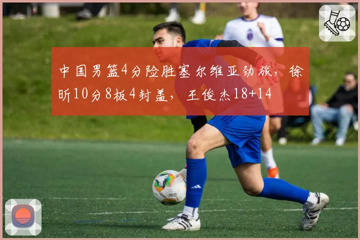 中国男篮4分险胜塞尔维亚劲旅,徐昕10分8板4封盖,王俊杰18+14