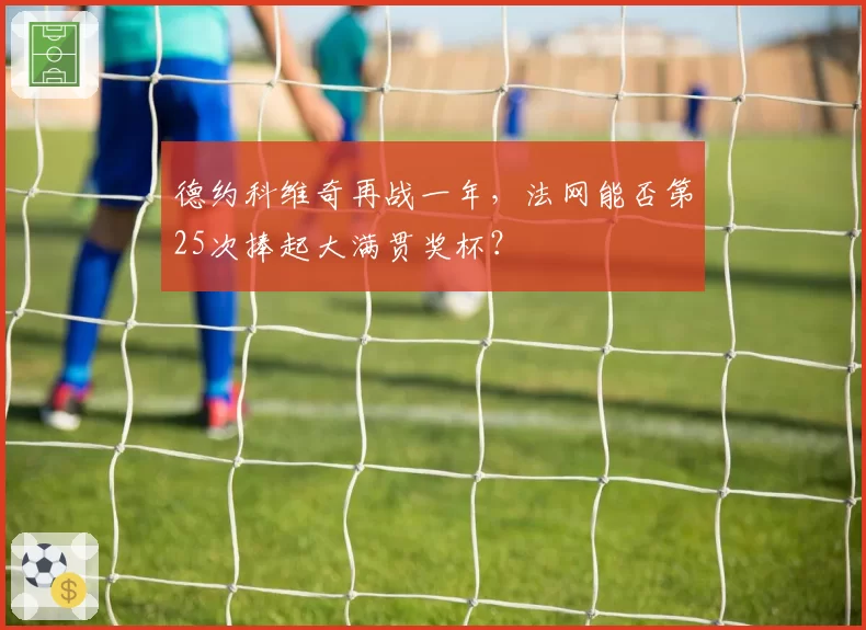 德约科维奇再战一年，法网能否第25次捧起大满贯奖杯？