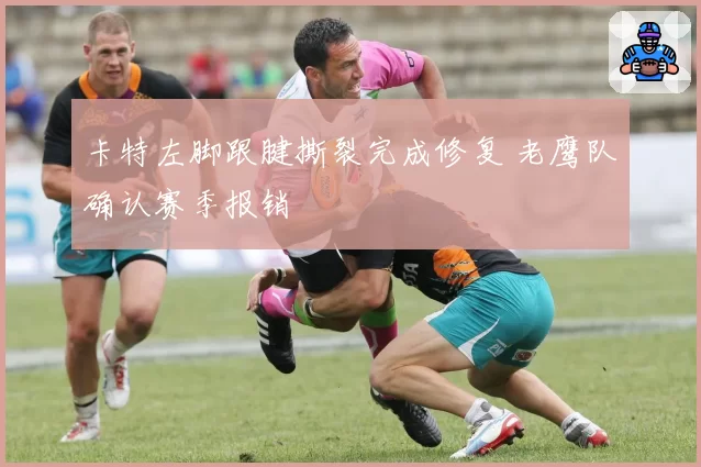 卡特左脚跟腱撕裂完成修复 老鹰队确认赛季报销