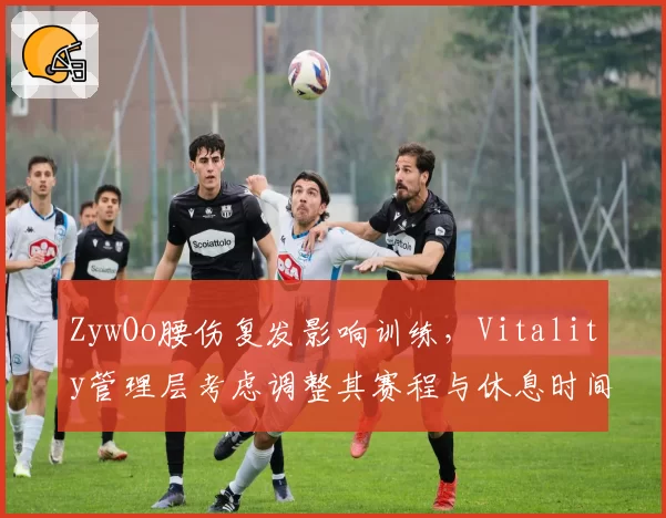 ZywOo腰伤复发影响训练，Vitality管理层考虑调整其赛程与休息时间