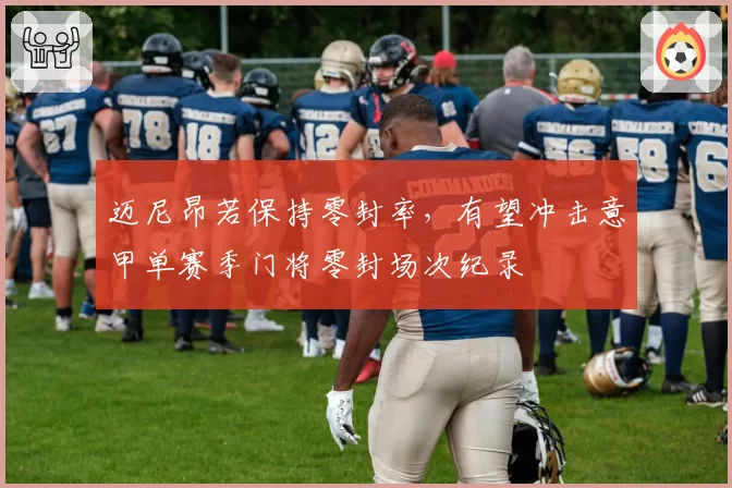 迈尼昂若保持零封率，有望冲击意甲单赛季门将零封场次纪录