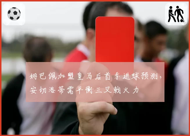 姆巴佩加盟皇马后首季进球预测，安切洛蒂需平衡三叉戟火力