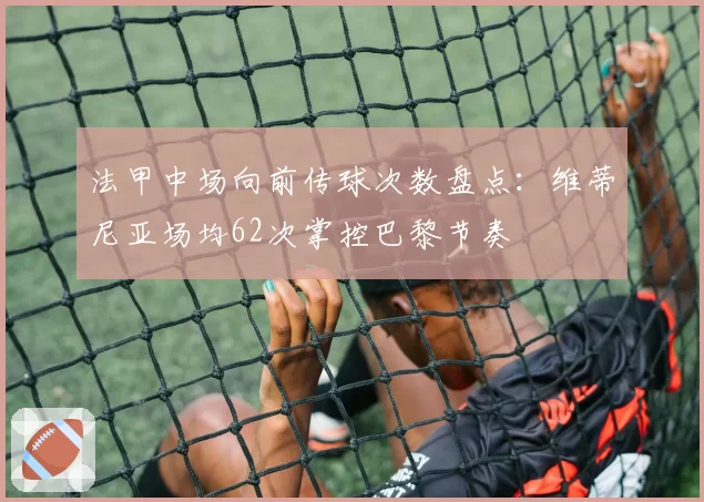 法甲中场向前传球次数盘点：维蒂尼亚场均62次掌控巴黎节奏