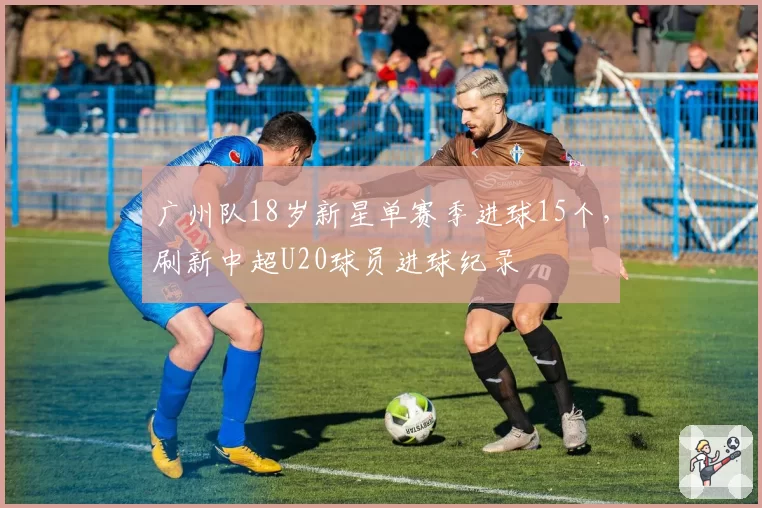 广州队18岁新星单赛季进球15个，刷新中超U20球员进球纪录