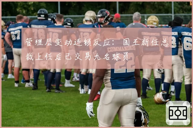 管理层变动连锁反应：国王新任总裁上任后已交易九名球员