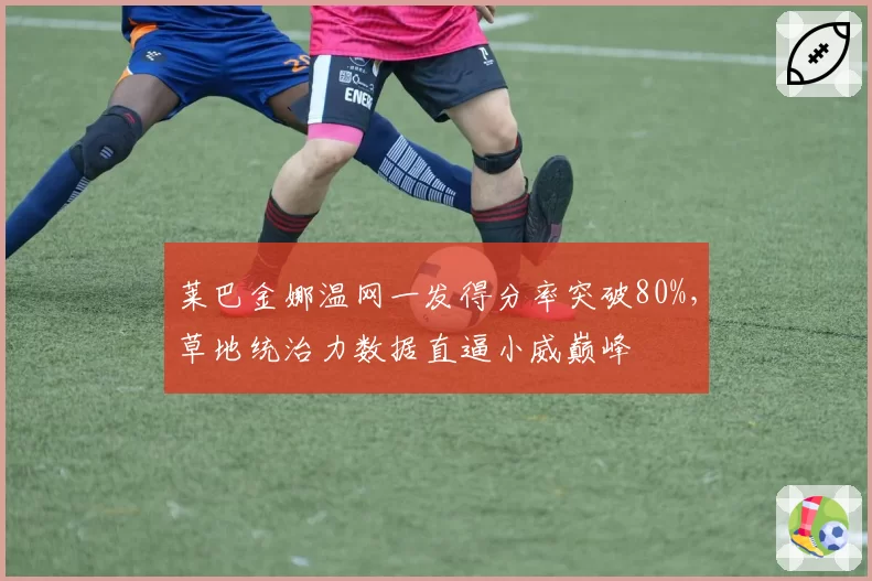 莱巴金娜温网一发得分率突破80%，草地统治力数据直逼小威巅峰