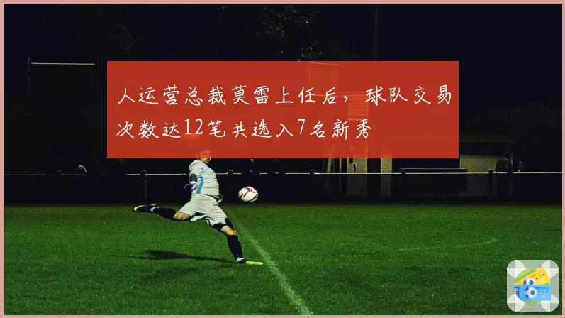 人运营总裁莫雷上任后，球队交易次数达12笔共选入7名新秀