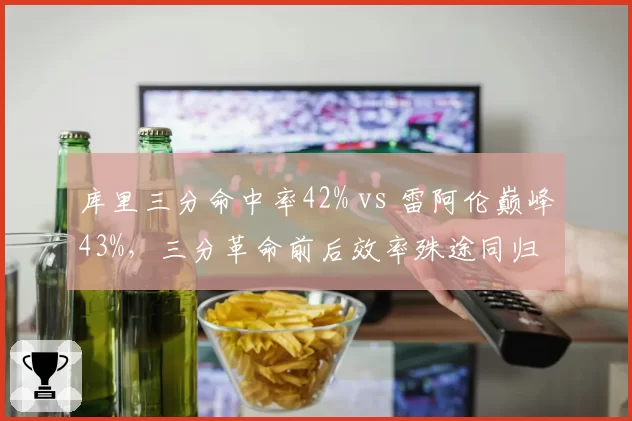 库里三分命中率42% vs 雷阿伦巅峰43%，三分革命前后效率殊途同归