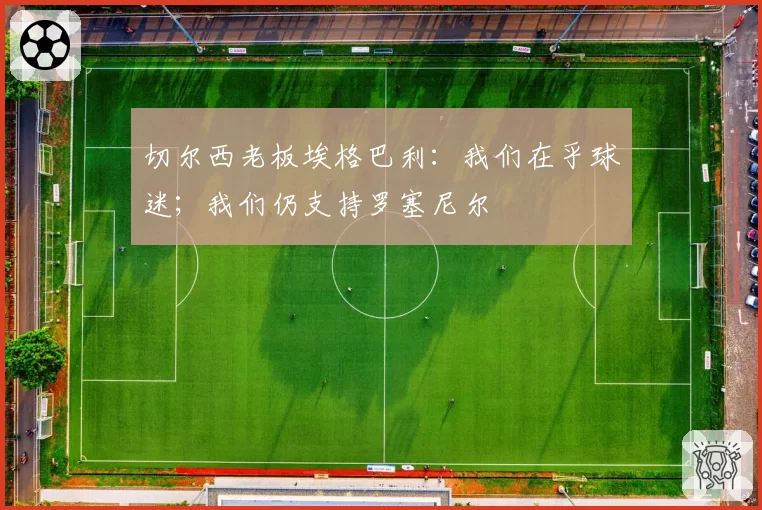 切尔西老板埃格巴利：我们在乎球迷；我们仍支持罗塞尼尔