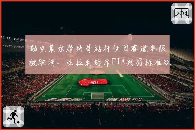 勒克莱尔摩纳哥站杆位因赛道界限被取消，法拉利怒斥FIA判罚标准双重标准