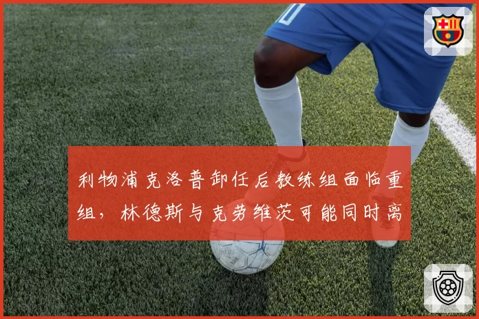 利物浦克洛普卸任后教练组面临重组，林德斯与克劳维茨可能同时离队
