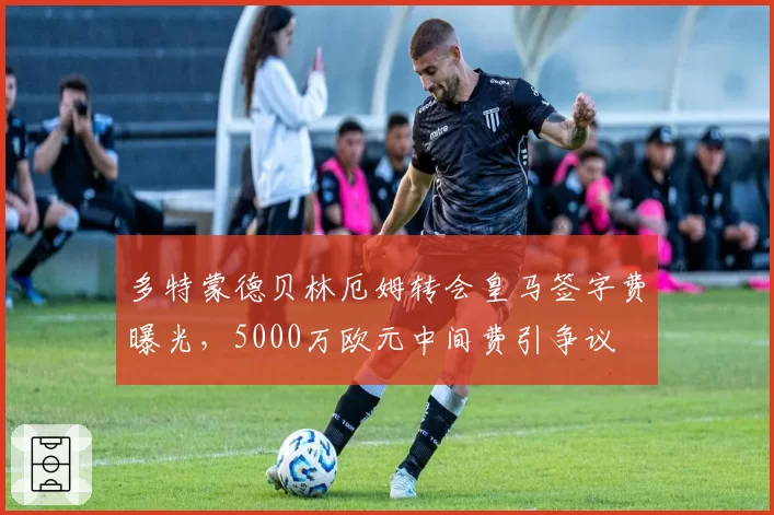 多特蒙德贝林厄姆转会皇马签字费曝光，5000万欧元中间费引争议