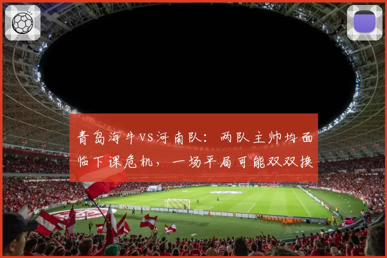 青岛海牛vs河南队：两队主帅均面临下课危机，一场平局可能双双换帅